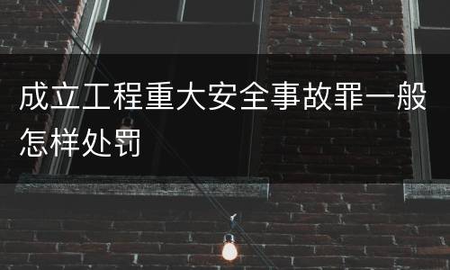 成立工程重大安全事故罪一般怎样处罚