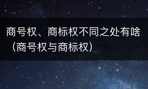 商号权、商标权不同之处有啥（商号权与商标权）