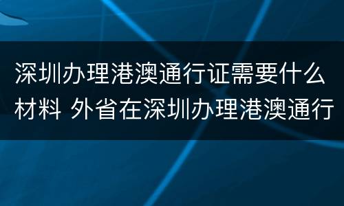 深圳办理港澳通行证需要什么材料 外省在深圳办理港澳通行证需要什么材料