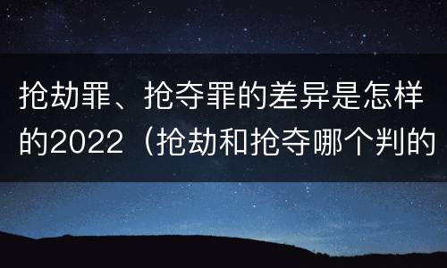 抢劫罪、抢夺罪的差异是怎样的2022（抢劫和抢夺哪个判的重）