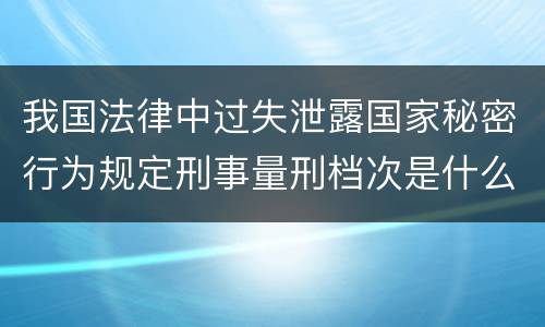我国法律中过失泄露国家秘密行为规定刑事量刑档次是什么