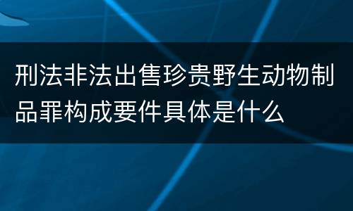 刑法非法出售珍贵野生动物制品罪构成要件具体是什么