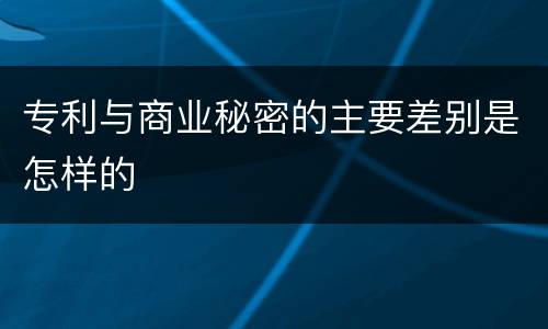 专利与商业秘密的主要差别是怎样的