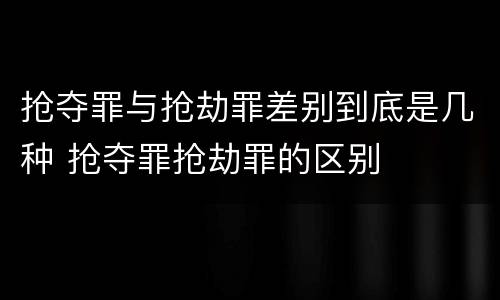 抢夺罪与抢劫罪差别到底是几种 抢夺罪抢劫罪的区别