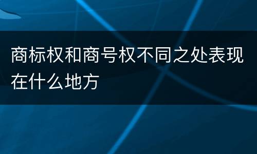 商标权和商号权不同之处表现在什么地方