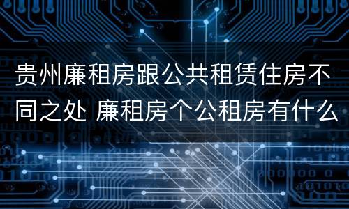 贵州廉租房跟公共租赁住房不同之处 廉租房个公租房有什么区别