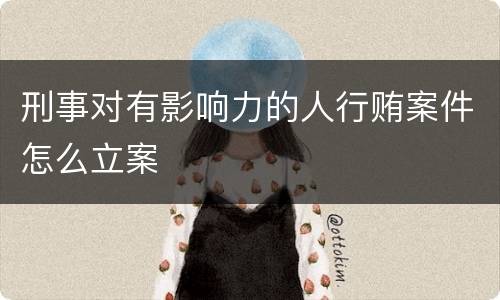 刑事对有影响力的人行贿案件怎么立案