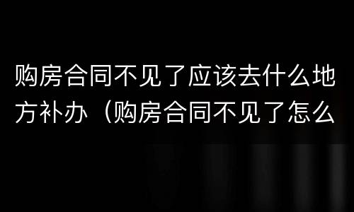 购房合同不见了应该去什么地方补办（购房合同不见了怎么办理房产证）