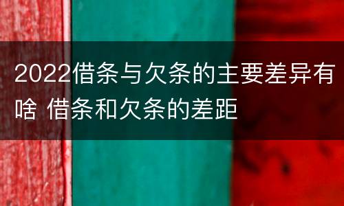 2022借条与欠条的主要差异有啥 借条和欠条的差距