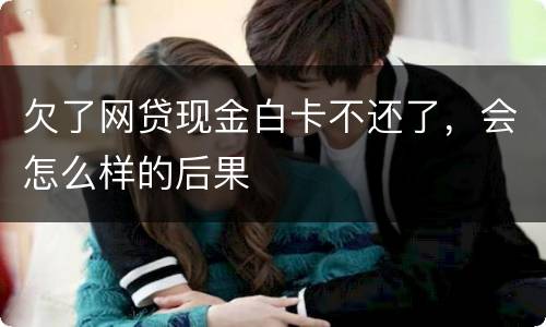 欠了网贷现金白卡不还了，会怎么样的后果