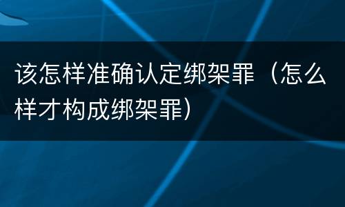 该怎样准确认定绑架罪（怎么样才构成绑架罪）