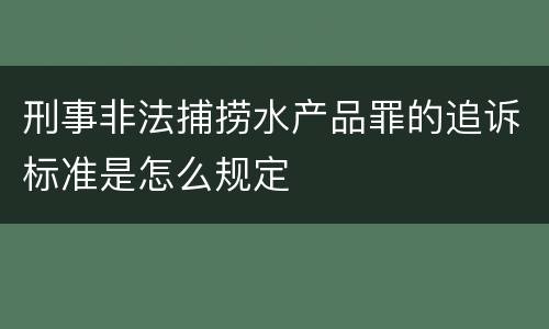 刑事非法捕捞水产品罪的追诉标准是怎么规定