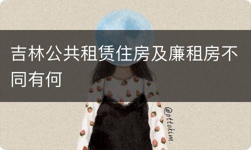 吉林公共租赁住房及廉租房不同有何