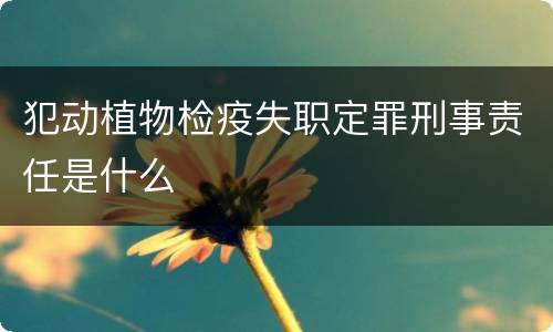 犯动植物检疫失职定罪刑事责任是什么