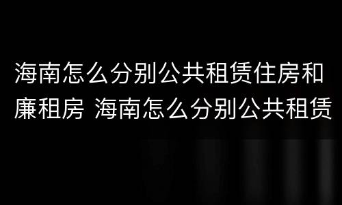 海南怎么分别公共租赁住房和廉租房 海南怎么分别公共租赁住房和廉租房的区别