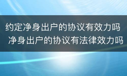 约定净身出户的协议有效力吗 净身出户的协议有法律效力吗