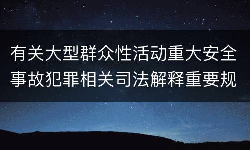 有关大型群众性活动重大安全事故犯罪相关司法解释重要规定是什么