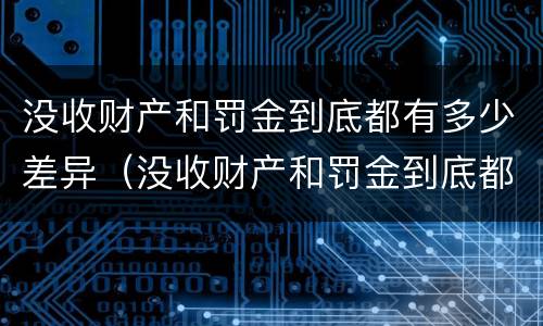 没收财产和罚金到底都有多少差异（没收财产和罚金到底都有多少差异呢）