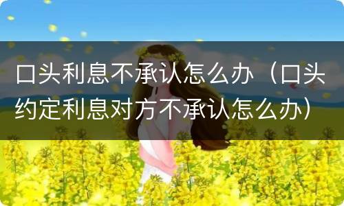 口头利息不承认怎么办（口头约定利息对方不承认怎么办）