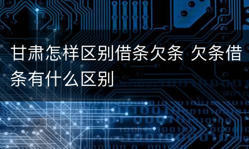 甘肃怎样区别借条欠条 欠条借条有什么区别