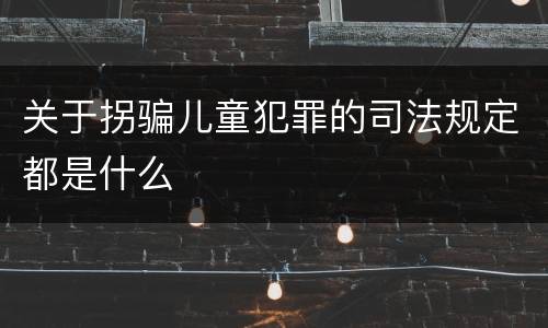 关于拐骗儿童犯罪的司法规定都是什么