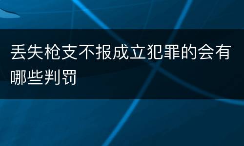 丢失枪支不报成立犯罪的会有哪些判罚