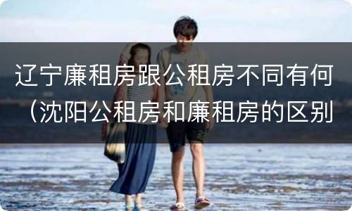 辽宁廉租房跟公租房不同有何（沈阳公租房和廉租房的区别）