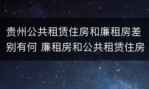 贵州公共租赁住房和廉租房差别有何 廉租房和公共租赁住房的区别