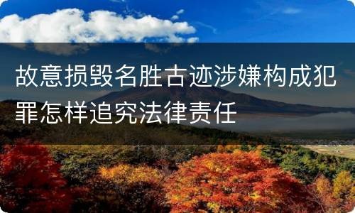 故意损毁名胜古迹涉嫌构成犯罪怎样追究法律责任