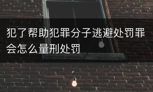 犯了帮助犯罪分子逃避处罚罪会怎么量刑处罚