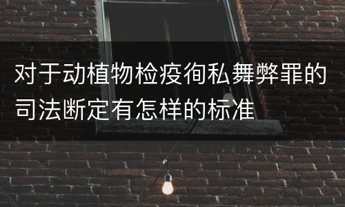 对于动植物检疫徇私舞弊罪的司法断定有怎样的标准