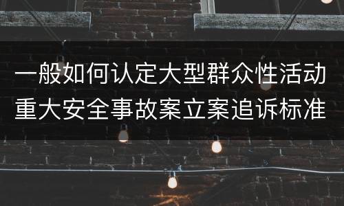 一般如何认定大型群众性活动重大安全事故案立案追诉标准