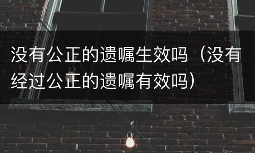 没有公正的遗嘱生效吗(没有经过公正的遗嘱有效吗)