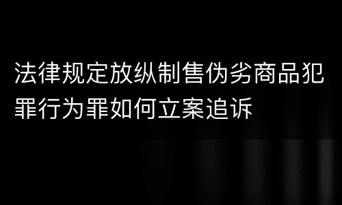 法律规定放纵制售伪劣商品犯罪行为罪如何立案追诉