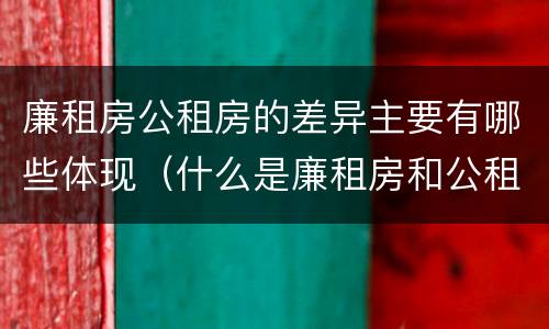 廉租房公租房的差异主要有哪些体现（什么是廉租房和公租房两个有什么特点）