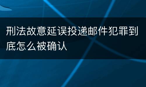 刑法故意延误投递邮件犯罪到底怎么被确认