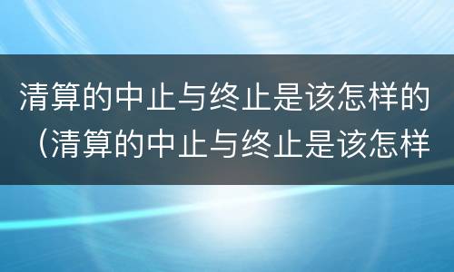 清算的中止与终止是该怎样的（清算的中止与终止是该怎样的程序）