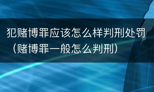 犯赌博罪应该怎么样判刑处罚（赌博罪一般怎么判刑）