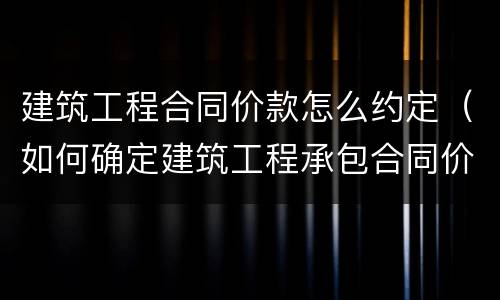 建筑工程合同价款怎么约定（如何确定建筑工程承包合同价款）