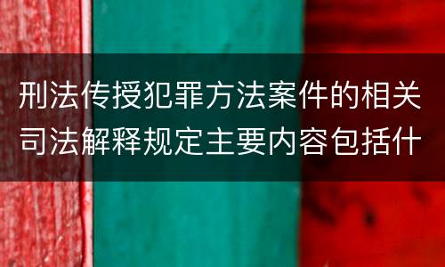 刑法传授犯罪方法案件的相关司法解释规定主要内容包括什么