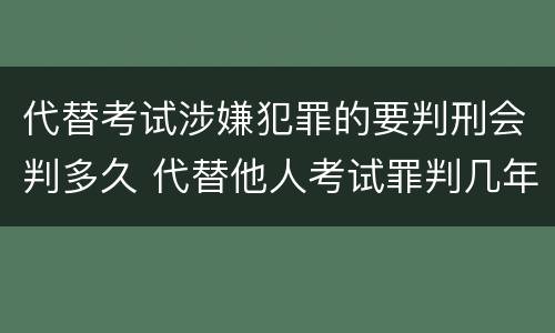代替考试涉嫌犯罪的要判刑会判多久 代替他人考试罪判几年