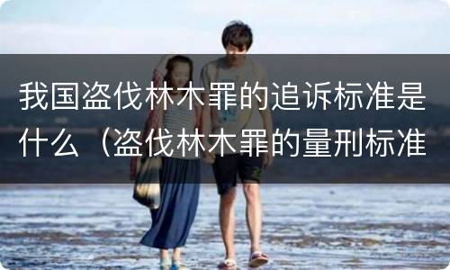 我国盗伐林木罪的追诉标准是什么（盗伐林木罪的量刑标准）