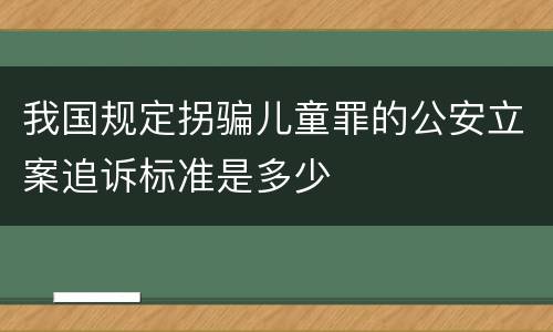 我国规定拐骗儿童罪的公安立案追诉标准是多少