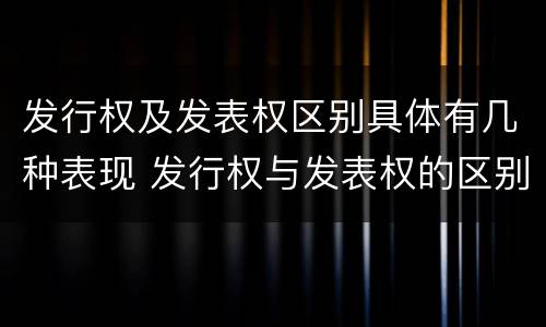 发行权及发表权区别具体有几种表现 发行权与发表权的区别