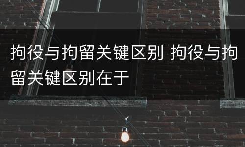 拘役与拘留关键区别 拘役与拘留关键区别在于