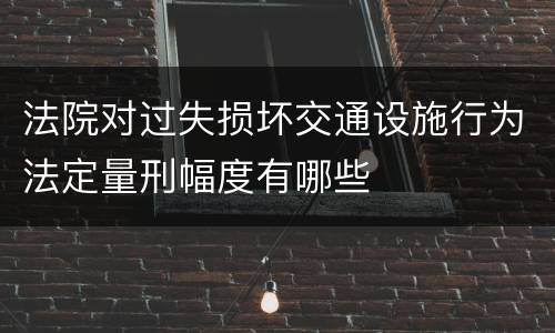 法院对过失损坏交通设施行为法定量刑幅度有哪些