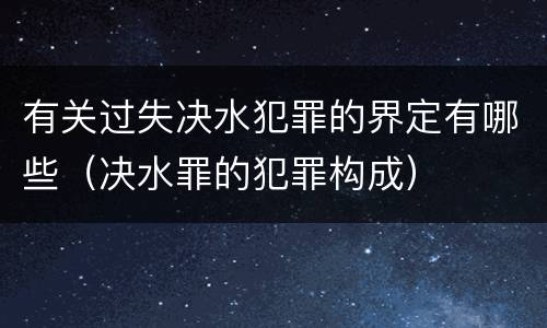 有关过失决水犯罪的界定有哪些（决水罪的犯罪构成）