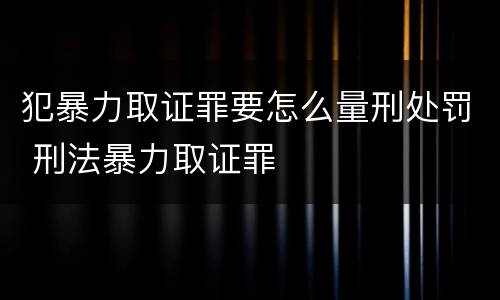 犯暴力取证罪要怎么量刑处罚 刑法暴力取证罪