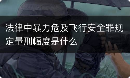 法律中暴力危及飞行安全罪规定量刑幅度是什么