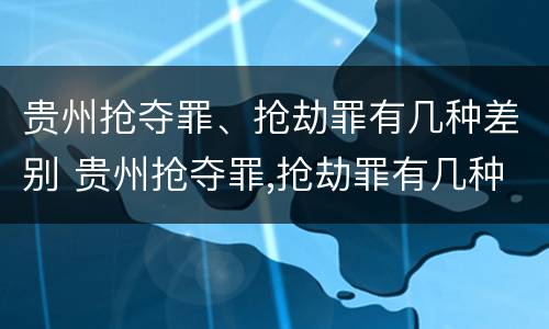 贵州抢夺罪、抢劫罪有几种差别 贵州抢夺罪,抢劫罪有几种差别案例